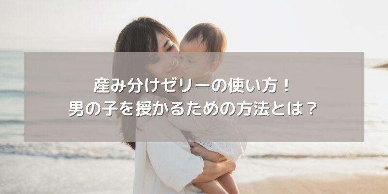 産み分けゼリーの使い方！男の子を授かるための方法とは？